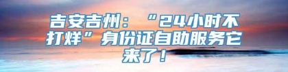 吉安吉州：“24小时不打烊”身份证自助服务它来了！
