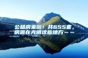 公租房来啦！共655套，房源在光明这些地方……