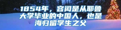 1854年，容闳是从耶鲁大学毕业的中国人，也是海归留学生之父