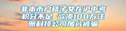 非本市户籍子女在沪中考积分不足 欲凑100万注册科技公司加分被骗