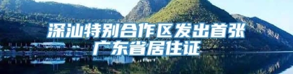 深汕特别合作区发出首张广东省居住证