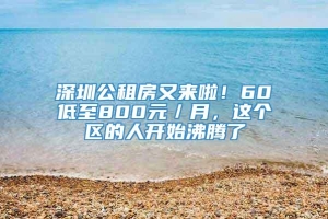 深圳公租房又来啦！60㎡低至800元／月，这个区的人开始沸腾了