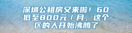 深圳公租房又来啦！60㎡低至800元／月，这个区的人开始沸腾了