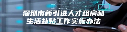 深圳市新引进人才租房和生活补贴工作实施办法