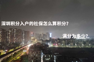 深圳积分入户的社保怎么算积分？满分为多少？