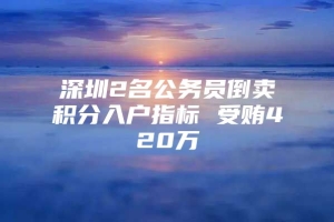 深圳2名公务员倒卖积分入户指标 受贿420万