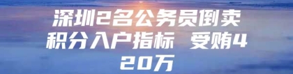 深圳2名公务员倒卖积分入户指标 受贿420万