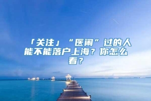 「关注」“医闹”过的人能不能落户上海？你怎么看？