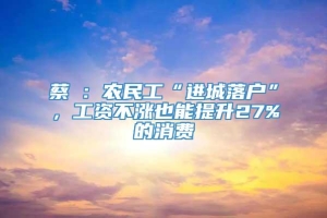 蔡昉：农民工“进城落户”，工资不涨也能提升27%的消费