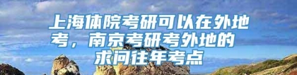 上海体院考研可以在外地考，南京考研考外地的 求问往年考点