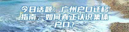 今日话题：广州户口迁移指南，如何真正认识集体户口？