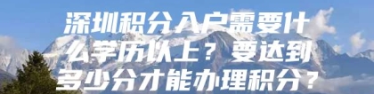 深圳积分入户需要什么学历以上？要达到多少分才能办理积分？