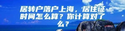 居转户落户上海，居住证时间怎么算？你计算对了么？