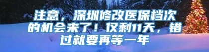 注意，深圳修改医保档次的机会来了！仅剩11天，错过就要再等一年