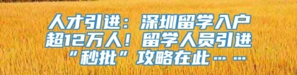 人才引进：深圳留学入户超12万人！留学人员引进“秒批”攻略在此……