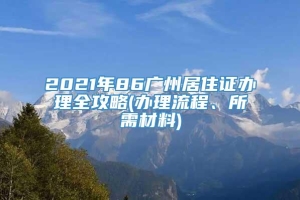 2021年86广州居住证办理全攻略(办理流程、所需材料)