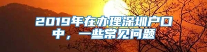 2019年在办理深圳户口中，一些常见问题