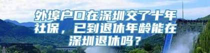 外埠户口在深圳交了十年社保，已到退休年龄能在深圳退休吗？