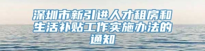 深圳市新引进人才租房和生活补贴工作实施办法的通知