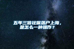 五年三倍社保落户上海，是怎么一种操作？