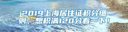 2019上海居住证积分细则，想积满120分看一下！