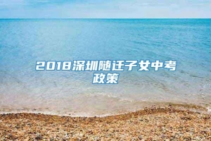 2018深圳随迁子女中考政策