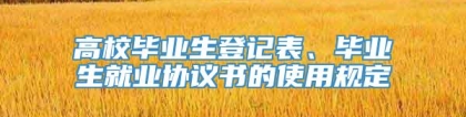 高校毕业生登记表、毕业生就业协议书的使用规定