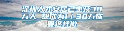 深圳人才安居已惠及30万人 想成为1／30万你要这样做