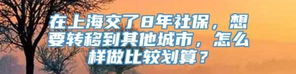 在上海交了8年社保，想要转移到其他城市，怎么样做比较划算？