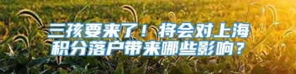 三孩要来了！将会对上海积分落户带来哪些影响？