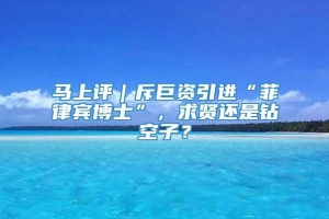 马上评｜斥巨资引进“菲律宾博士”，求贤还是钻空子？