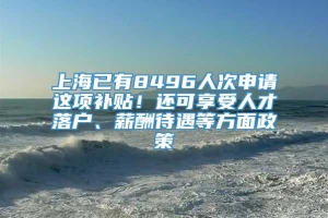 上海已有8496人次申请这项补贴！还可享受人才落户、薪酬待遇等方面政策