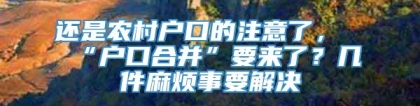 还是农村户口的注意了，“户口合并”要来了？几件麻烦事要解决