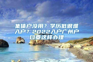 集体户没用？学历低很难入户？2022入户广州户口要这样办理