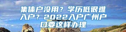 集体户没用？学历低很难入户？2022入户广州户口要这样办理