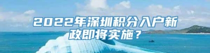 2022年深圳积分入户新政即将实施？