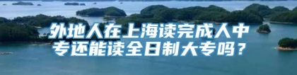 外地人在上海读完成人中专还能读全日制大专吗？