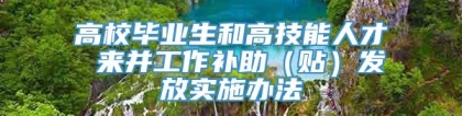 高校毕业生和高技能人才 来并工作补助（贴）发放实施办法