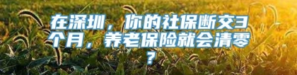 在深圳，你的社保断交3个月，养老保险就会清零？