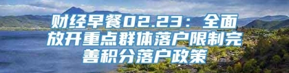 财经早餐02.23：全面放开重点群体落户限制完善积分落户政策