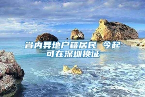 省内异地户籍居民 今起可在深圳换证