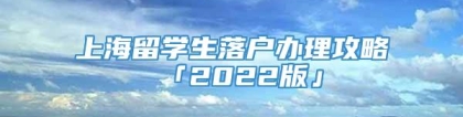 上海留学生落户办理攻略「2022版」