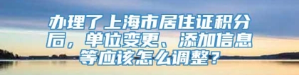 办理了上海市居住证积分后，单位变更、添加信息等应该怎么调整？