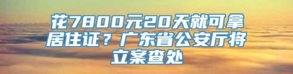 花7800元20天就可拿居住证？广东省公安厅将立案查处