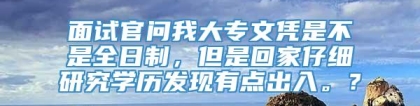 面试官问我大专文凭是不是全日制，但是回家仔细研究学历发现有点出入。？