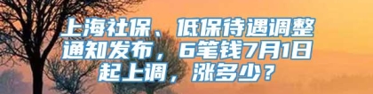 上海社保、低保待遇调整通知发布，6笔钱7月1日起上调，涨多少？