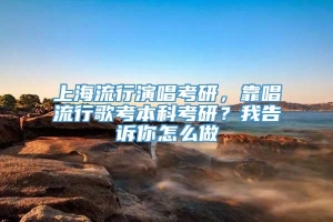 上海流行演唱考研，靠唱流行歌考本科考研？我告诉你怎么做