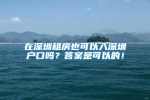 在深圳租房也可以入深圳户口吗？答案是可以的！