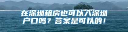 在深圳租房也可以入深圳户口吗？答案是可以的！