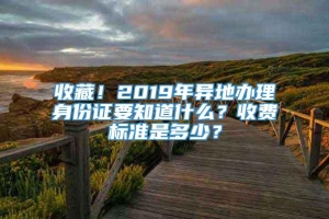 收藏！2019年异地办理身份证要知道什么？收费标准是多少？